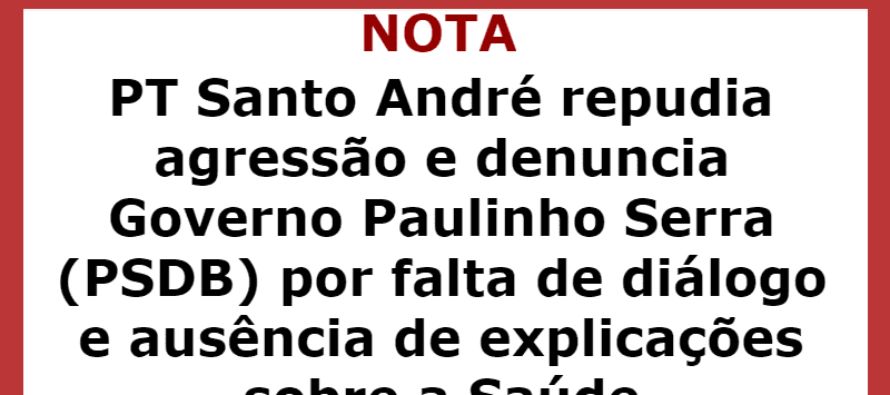 PT Santo André repudia agressão e denuncia Governo Paulinho Serra (PSDB) por falta de diálogo e ausência de explicações sobre a Saúde